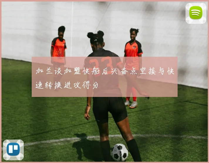 加兰谈加盟快船后兴奋点空接与快速转换进攻得分