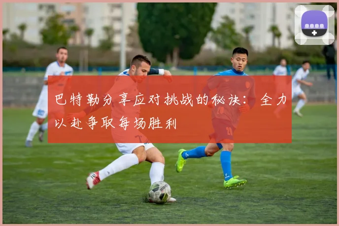 巴特勒分享应对挑战的秘诀：全力以赴争取每场胜利