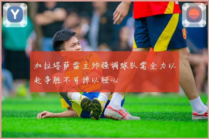 加拉塔萨雷主帅强调球队需全力以赴争胜不可掉以轻心