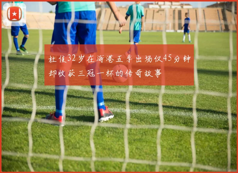 杜佳32岁在海港五季出场仅45分钟却收获三冠一杯的传奇故事