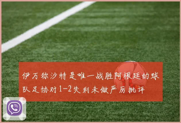 伊万称沙特是唯一战胜阿根廷的球队足协对1-2失利未做严厉批评