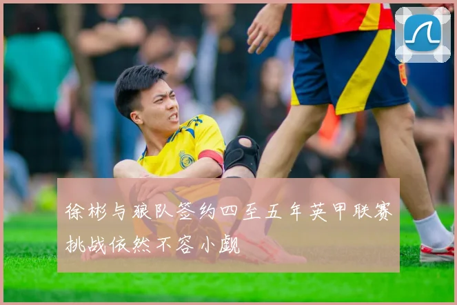 徐彬与狼队签约四至五年英甲联赛挑战依然不容小觑