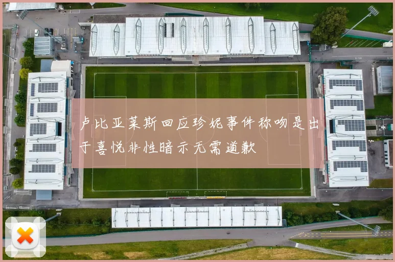 卢比亚莱斯回应珍妮事件称吻是出于喜悦非性暗示无需道歉