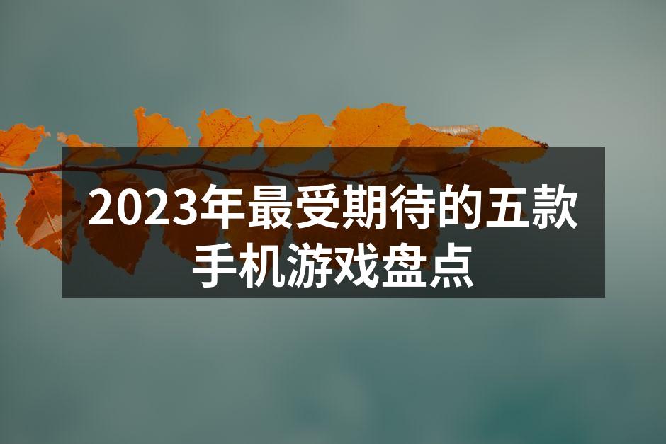 2023年最受期待的五款手机游戏盘点