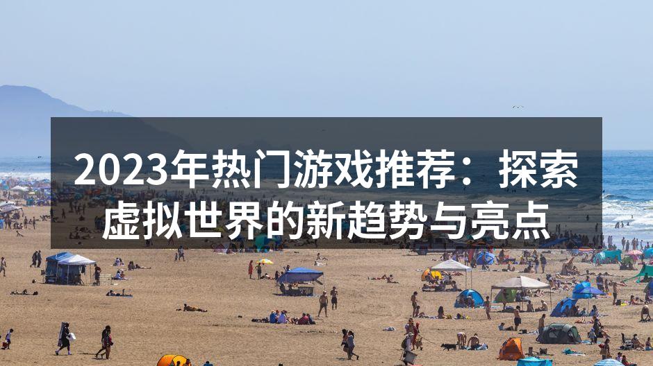 2023年热门游戏推荐：探索虚拟世界的新